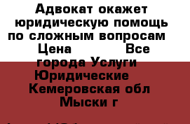 Адвокат окажет юридическую помощь по сложным вопросам  › Цена ­ 1 200 - Все города Услуги » Юридические   . Кемеровская обл.,Мыски г.